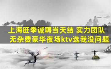 上海旺季诚聘当天结 实力团队无杂费豪华夜场ktv选我没问题